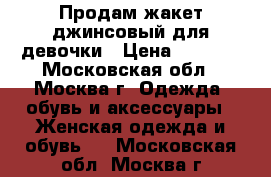 Продам жакет джинсовый для девочки › Цена ­ 1 000 - Московская обл., Москва г. Одежда, обувь и аксессуары » Женская одежда и обувь   . Московская обл.,Москва г.